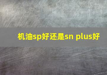 机油sp好还是sn plus好